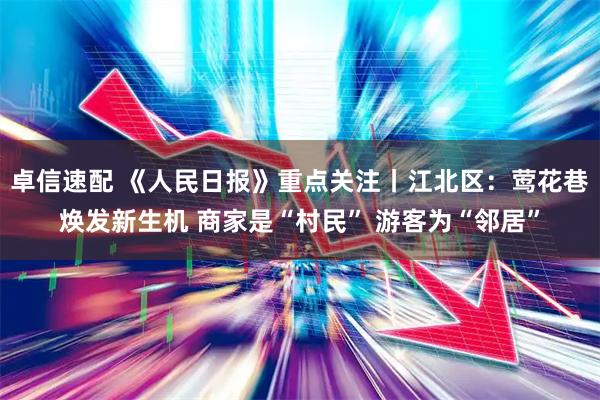 卓信速配 《人民日报》重点关注丨江北区：莺花巷焕发新生机 商家是“村民” 游客为“邻居”
