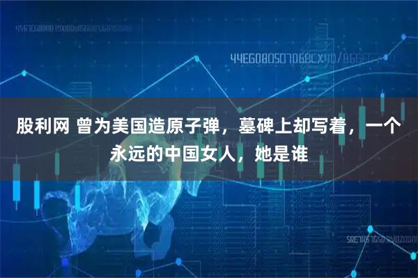 股利网 曾为美国造原子弹，墓碑上却写着，一个永远的中国女人，她是谁