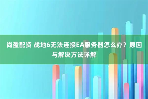 尚盈配资 战地6无法连接EA服务器怎么办？原因与解决方法详解