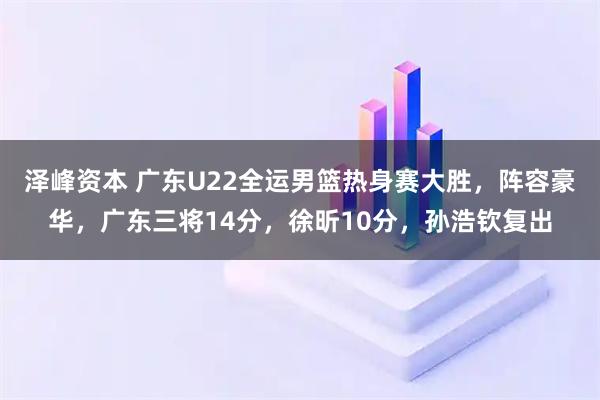泽峰资本 广东U22全运男篮热身赛大胜，阵容豪华，广东三将14分，徐昕10分，孙浩钦复出