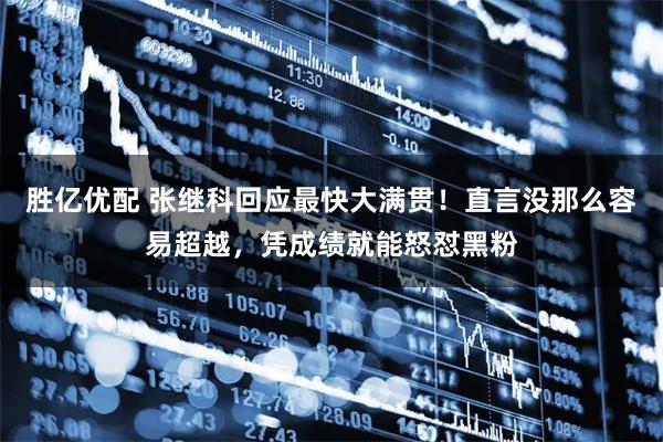 胜亿优配 张继科回应最快大满贯！直言没那么容易超越，凭成绩就能怒怼黑粉