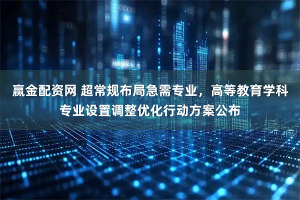 赢金配资网 超常规布局急需专业，高等教育学科专业设置调整优化行动方案公布