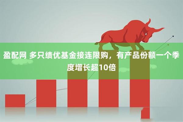 盈配网 多只绩优基金接连限购，有产品份额一个季度增长超10倍