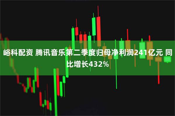 峪科配资 腾讯音乐第二季度归母净利润241亿元 同比增长432%