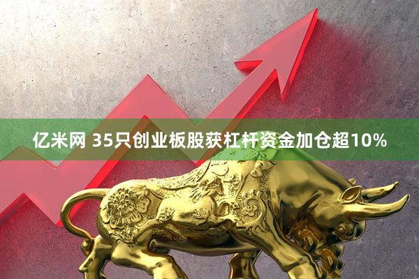 亿米网 35只创业板股获杠杆资金加仓超10%