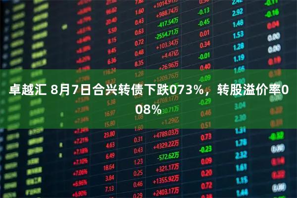 卓越汇 8月7日合兴转债下跌073%，转股溢价率008%