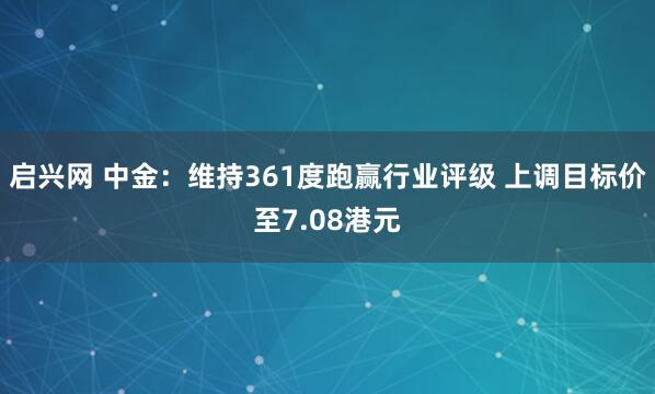 启兴网 中金：维持361度跑赢行业评级 上调目标价至7.08港元