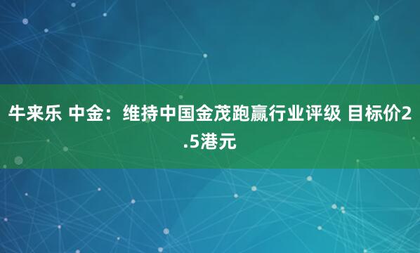牛来乐 中金：维持中国金茂跑赢行业评级 目标价2.5港元