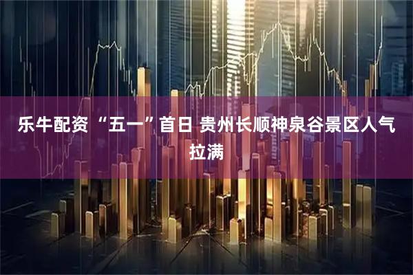 乐牛配资 “五一”首日 贵州长顺神泉谷景区人气拉满