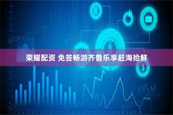 荣耀配资 免签畅游齐鲁乐享赶海拾鲜