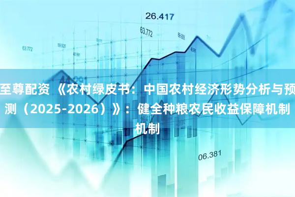 至尊配资 《农村绿皮书：中国农村经济形势分析与预测（2025-2026）》：健全种粮农民收益保障机制