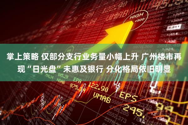 掌上策略 仅部分支行业务量小幅上升 广州楼市再现“日光盘”未惠及银行 分化格局依旧明显
